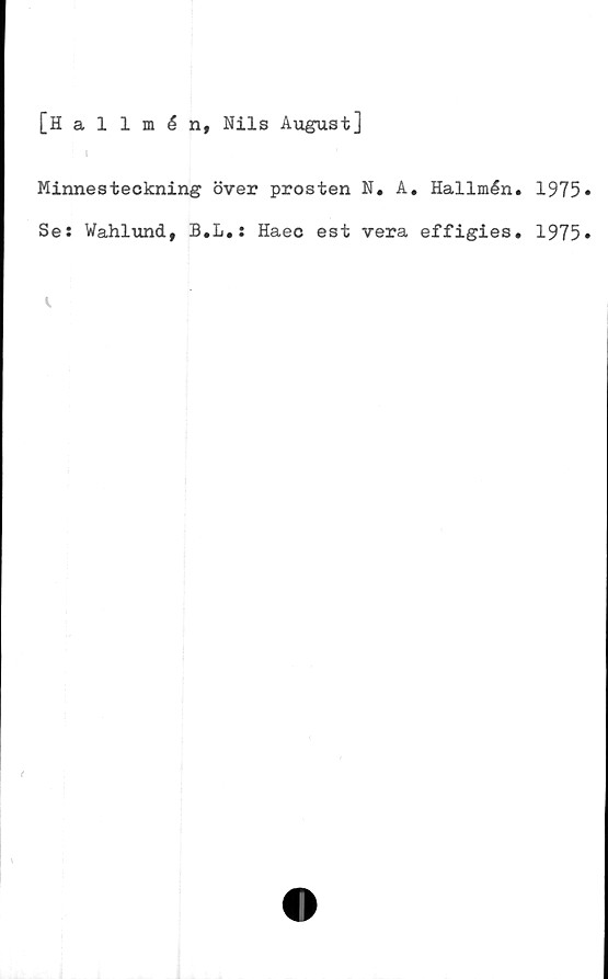  ﻿[Hallmén, Nils August]
Minnesteckning över prosten N. A. Hallmén. 1975»
Se: Wahlund, B.L.: Haec est vera effigies. 1975»
v.
