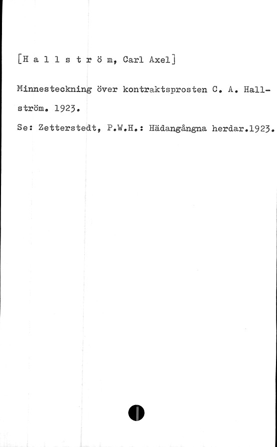  ﻿[Hallström, Carl Axel]
Minnesteckning över kontraktsprosten C. A. Hall-
ström. 1923»
Se: Zetterstedt, P.W.H.: Hädangångna herdar.1923*