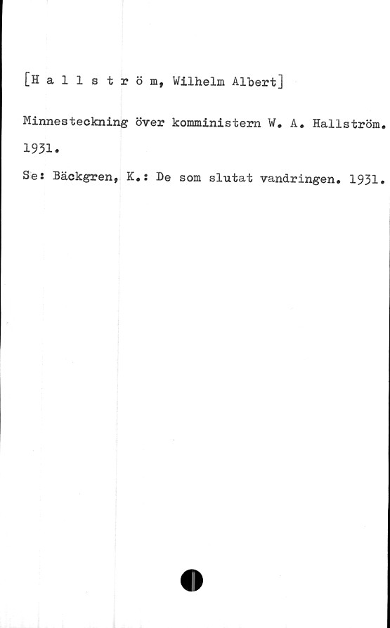  ﻿[Hallström, Wilhelm Albert]
Minnesteckning över komministern W. A. Hallström
1931.
Se: Bäckgren, K.: De som slutat vandringen. 1931