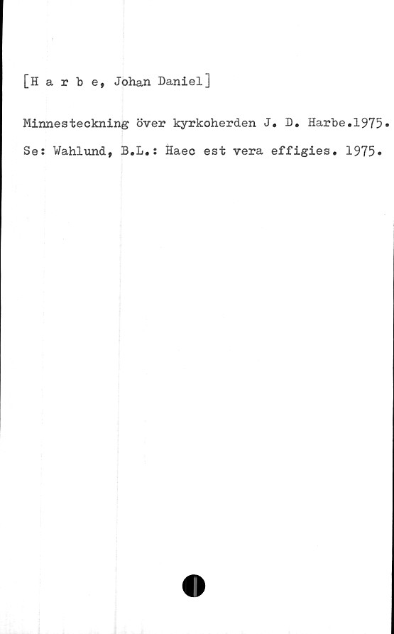 ﻿[Harbe, Johan Daniel]
Minnesteckning över kyrkoherden J. D. Harbe.1975»
Se: Wahlund, B.L.: Haec est vera effigies. 1975»