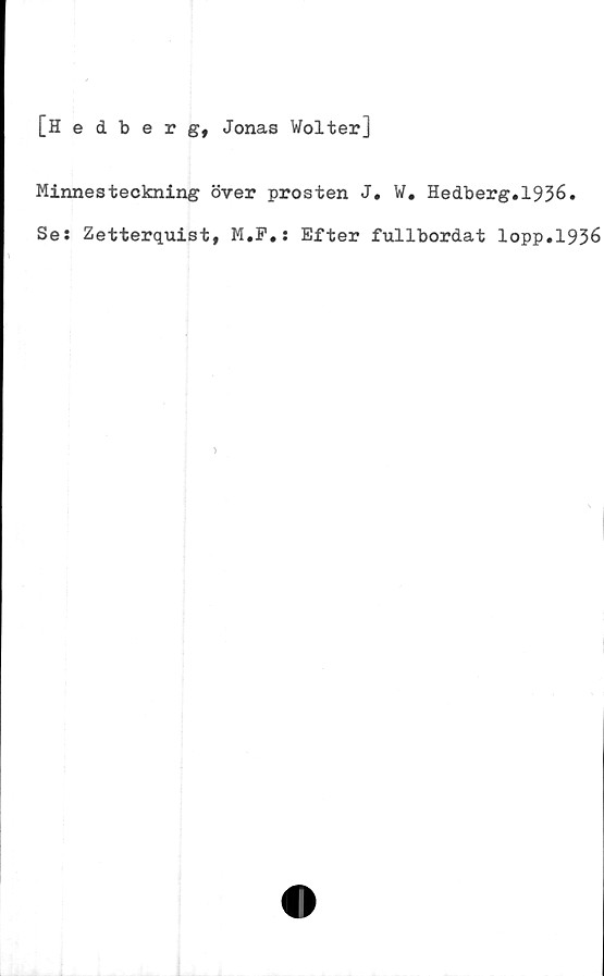  ﻿[Hedberg, Jonas Wolter]
Minnesteckning över prosten J. W. Hedberg.1936.
Se: Zetterquist, M.F.: Efter fullbordat lopp.1936