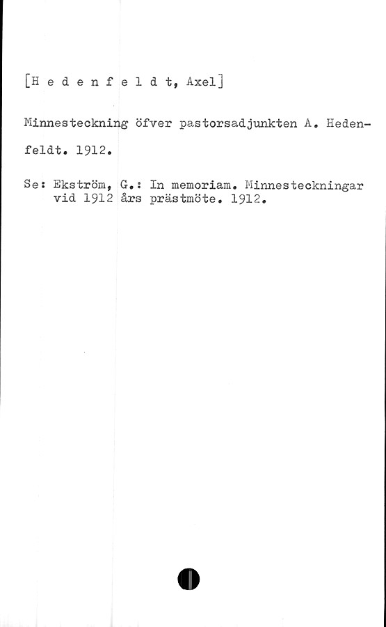  ﻿[Hedenfeldt, Axel]
Minnesteckning öfver pastorsadjunkten A. Heden-
feldt. 1912.
Ses Ekström, G.:
vid 1912 års
In memoriam. Minnesteckningar
prästmöte. 1912.