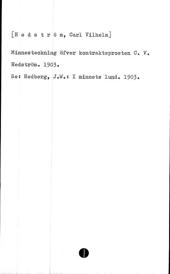  ﻿[Hedström, Carl Vilhelm]
Minnesteckning öfver kontraktsprosten C
Hedström. 1903»
Se: Hedberg, J.W.: I minnets lund. 1903