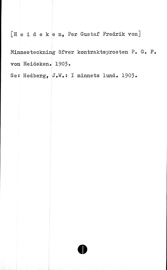  ﻿[Heideken, Per Gustaf Fredrik von]
Minnesteckning öfver kontraktsprosten P. G. F.
von Heideken. 1903»
Se: Hedberg, J.W.: I minnets lund. 1903»