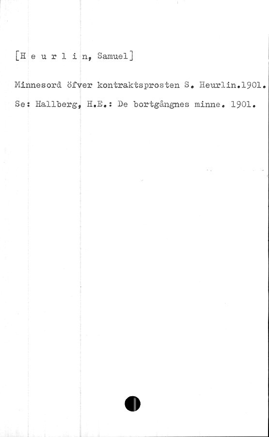  ﻿[Heurlin, Samuel]
Minnesord öfver kontraktsprosten S. Heurlin.1901.
Se: Hallberg, H.E.: De bortgångnes minne. 1901.

