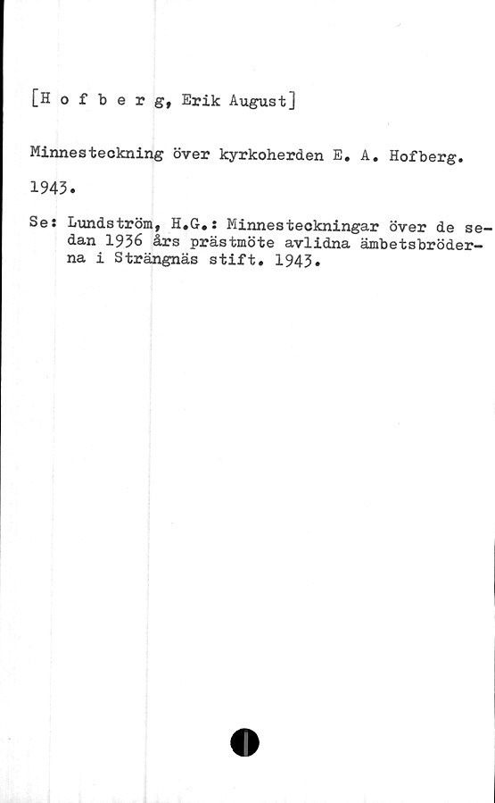  ﻿[Hofberg, Erik August]
Minnesteckning över kyrkoherden E. A. Hofberg.
1943.
Se: Lundström, H,G#: Minnesteckningar över de se-
dan 1936 års prästmöte avlidna ämbetsbröder-
na i Strängnäs stift. 1943»