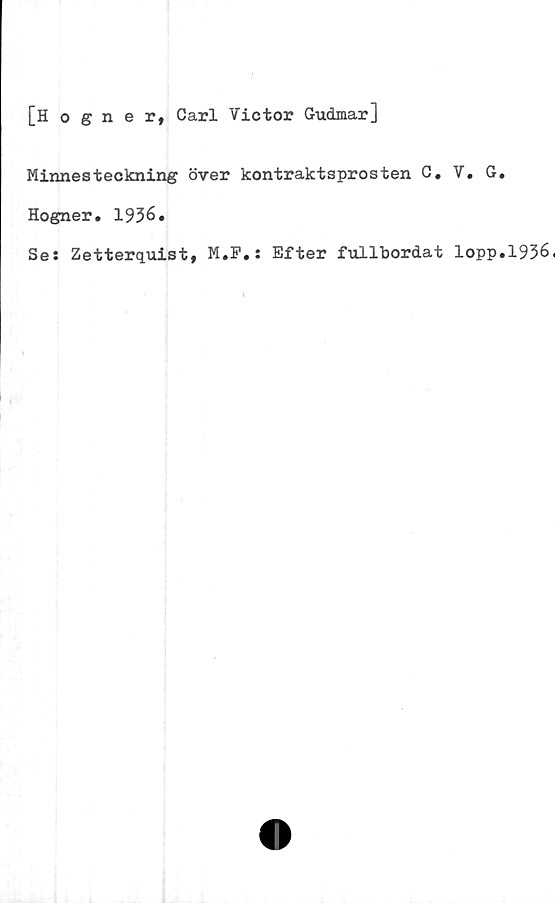 ﻿[Hogner, Carl Victor Gudmar]
Minnesteckning över kontraktsprosten C. V. G.
Hogner. 1936.
Se: Zetterquist, M.F.: Efter fullbordat lopp.1936.