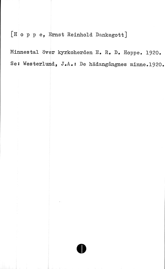  ﻿[Hoppe, Ernst Reinhold Dankegott]
Minnestal över kyrkoherden E. R. D. Hoppe. 1920.
Ses Westerlund, J.A.: De hädangångnes minne.1920.