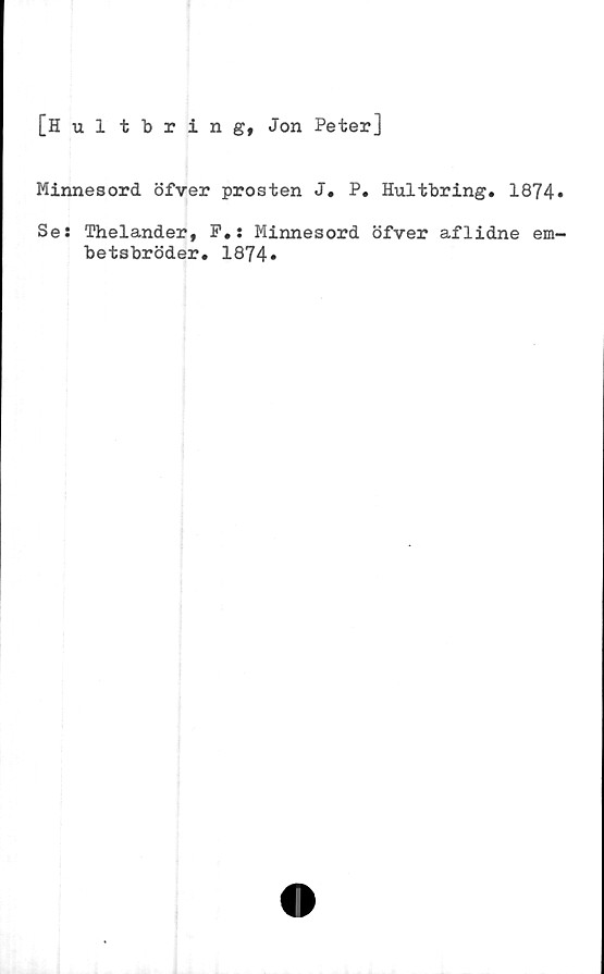  ﻿[Hultbring, Jon Peter]
Minnesord öfver prosten J. P. Hultbring. 1874»
Se: Thelander, F.: Minnesord öfver aflidne em-
betsbröder. 1874»