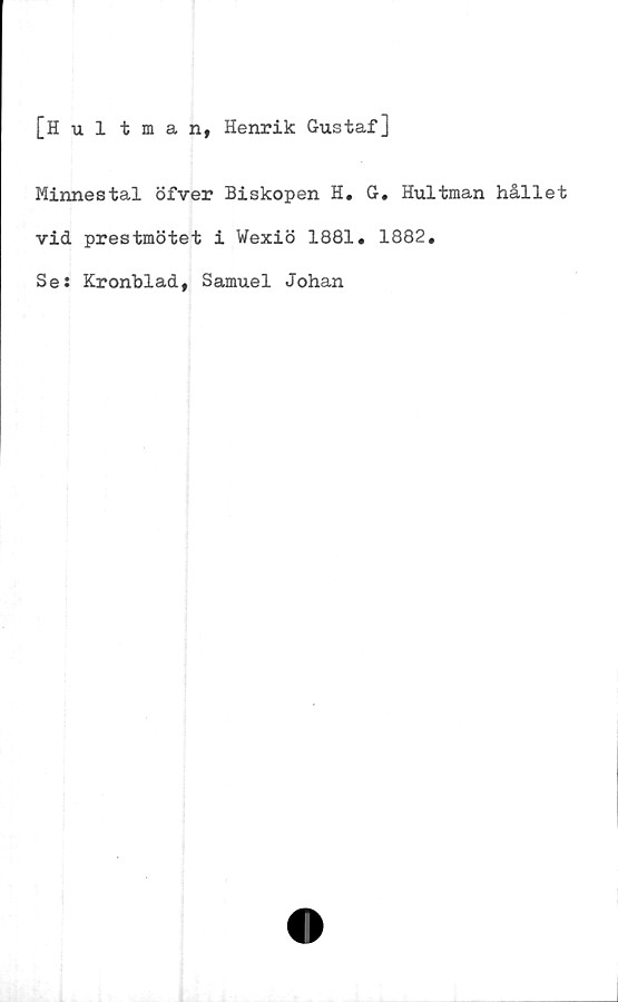  ﻿[Hultman, Henrik Gustaf]
Minnestal öfver Biskopen H. G. Hultman hållet
vid prestmötet i Wexiö 1881. 1882.
Se: Kronblad, Samuel Johan