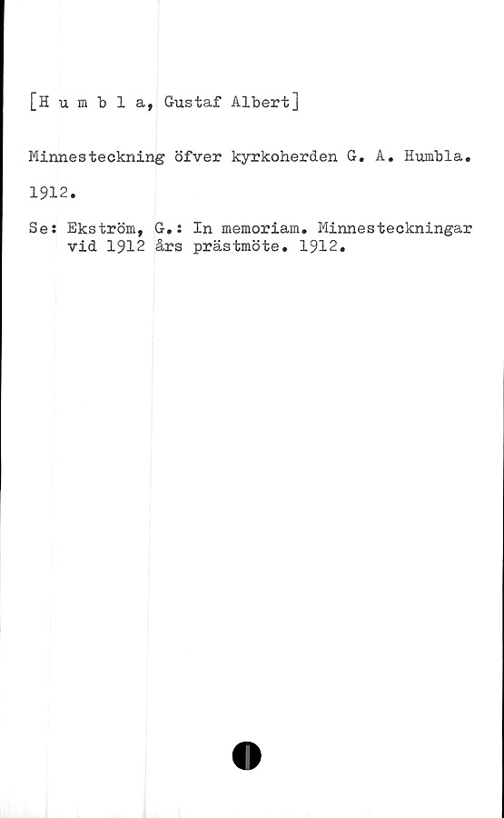  ﻿[Humbla, Gustaf Albert]
Minnesteckning öfver kyrkoherden G. A. Humbla.
1912.
Se: Ekström, G.: In memoriam. Minnesteckningar
vid 1912 års prästmöte. 1912.