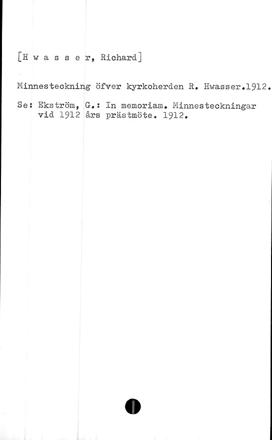  ﻿[Hwasser, Richard]
Minnesteckning öfver kyrkoherden R. Hwasser.1912.
Se: Ekström, G.: In memoriam. Minnesteckningar
vid 1912 års prästmöte. 1912.