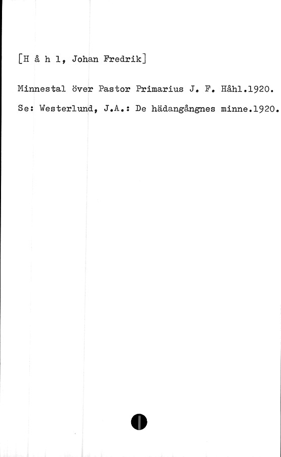  ﻿[Håhl, Johan Fredrik]
Minnestal över Pastor Primarius J. F. Håhl.1920.
Ses Westerlund, J.A.s De hädangångnes minne.1920.