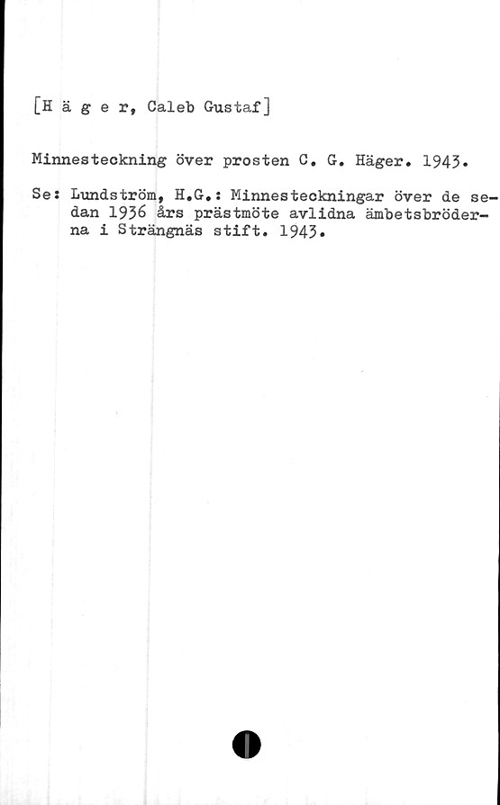  ﻿[Häger, Caleb Gustaf]
Minnesteckning över prosten C. G. Häger. 1943»
Se: Lundström, H.G.: Minnesteckningar över de se-
dan 1936 års prästmöte avlidna ämbetsbröder-
na i Strängnäs stift. 1943*