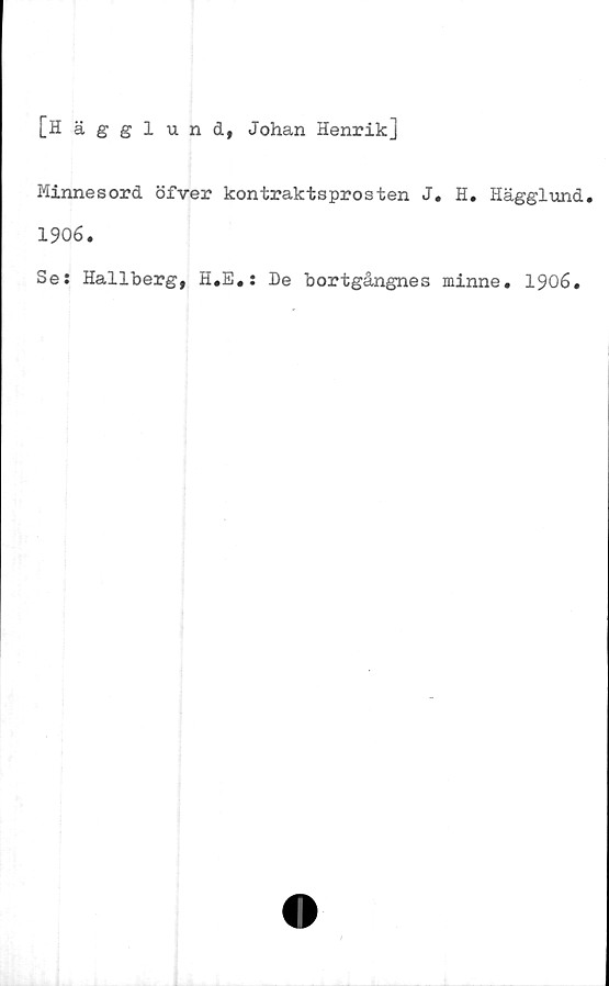  ﻿[Hägglund, Johan Henrik]
Minnesord öfver kontraktsprosten J. H. Hägglund.
1906.
Se: Hallberg, H.E.: De bortgångnes minne. 1906.