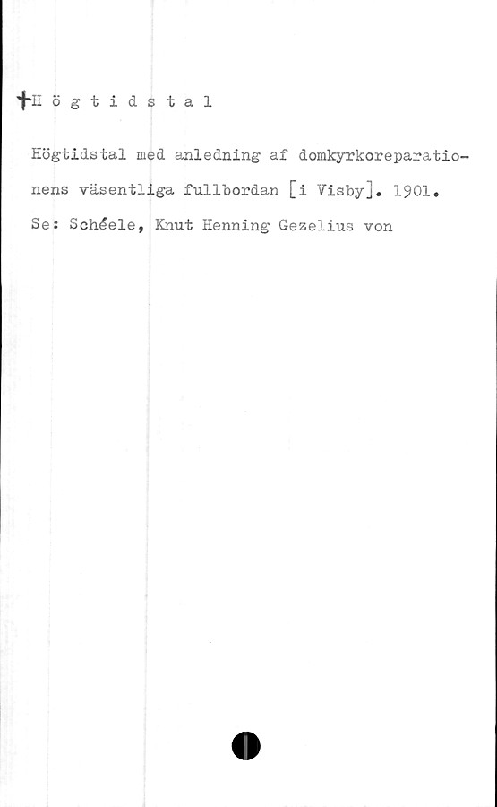  ﻿'f-H ögtidstal
Högtidstal med anledning af domkyrkoreparatio-
nens väsentliga fullbordan [i Visby]. 1901.
Se: Schlele, Knut Henning Gezelius von