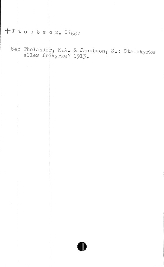  ﻿+ Jacobson, Sigge
Se: Thelander, K.A. & Jacobson, S.: Statskyrka
eller frikyrka? 1913»
