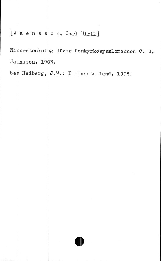  ﻿[Jaensson, Carl Ulrik]
Minnesteckning öfver Domkyrkosyss1omannen C. U.
Jaensson. 1903.
Se: Hedberg, J.W.: I minnets lund. 1903.