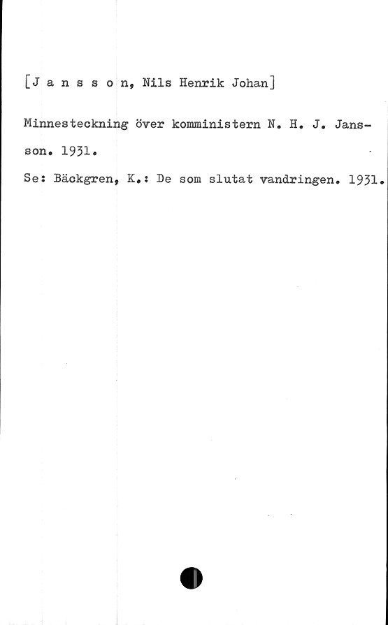  ﻿[Jansson, Nils Henrik Johan]
Minnesteckning över komministern N. H. J. Jans-
son. 1931»
Se: Bäckgren, K.: De som slutat vandringen. 1931.
