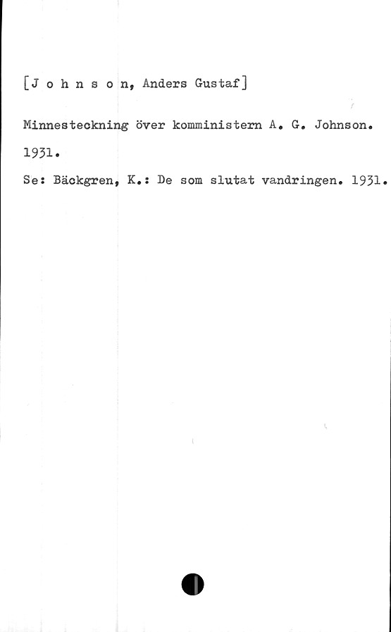 ﻿[j ohns o n, Anders Gustaf]
t
Minnesteckning över komministern A. G. Johnson.
1931.
Se: Bäckgren, K.: De som slutat vandringen. 1931.