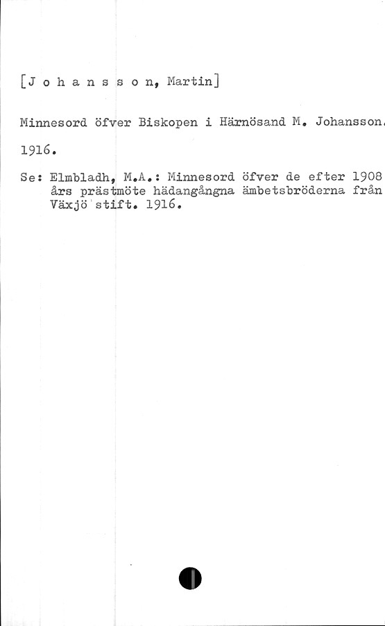  ﻿[Johansson, Martin]
Minnesord öfver Biskopen i Härnösand M. Johansson,
1916.
Se: Elmbladh, M.A.: Minnesord öfver de efter 1908
års prästmöte hädangångna ämbetsbröderna från
Växjö stift. 1916.