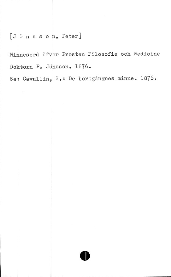  ﻿[Jönsson, Peter]
Minnesord öfver Prosten Filosofie och Medicine
Doktorn P. Jönsson. 1876.
Se: Cavallin, S.: De bortgångnes minne. 1876.
