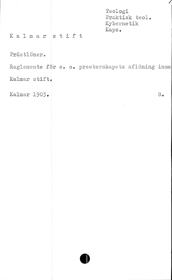  ﻿/
Teologi
Praktisk teol.
Kybernetik
Kaps.
Kalmar stift
Prästlöner.
Reglemente för e. o. presterskapets aflöning inom
Kalmar stift.
Kalmar 1903»
8.