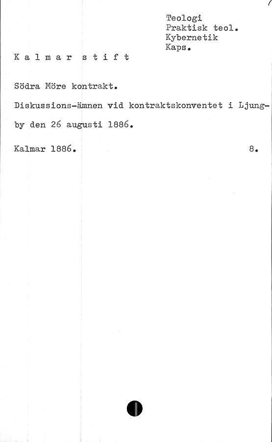  ﻿Teologi
Praktisk teol.
Kybernetik
Kaps.
Kalmar stift
Södra Möre kontrakt.
Diskussions-ämnen vid kontraktskonventet i Ljung-
by den 26 augusti 1886.
Kalmar 1886.
8.