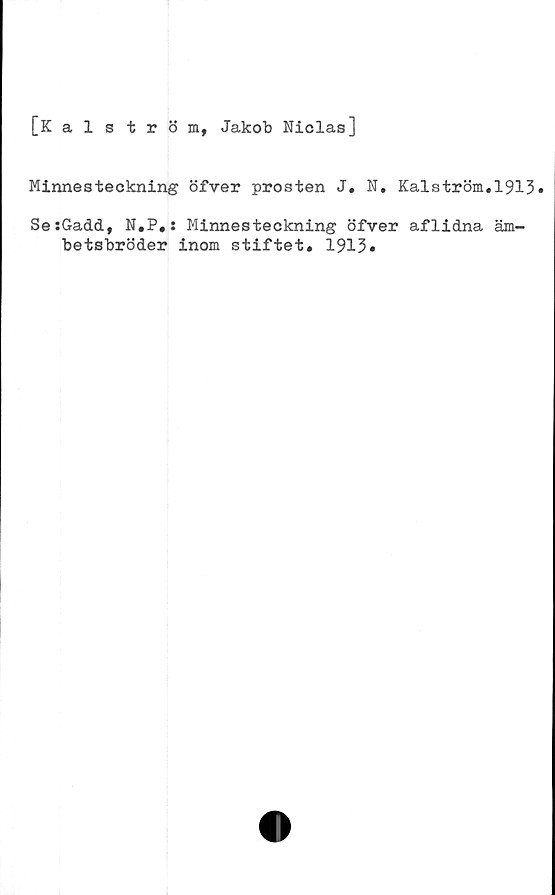  ﻿[Kalström, Jakob Niclas]
Minnesteckning öfver prosten J. N. Kalström.1913»
SesGadd, N.P.: Minnesteckning öfver aflidna äm-
betsbröder inom stiftet. 1913»