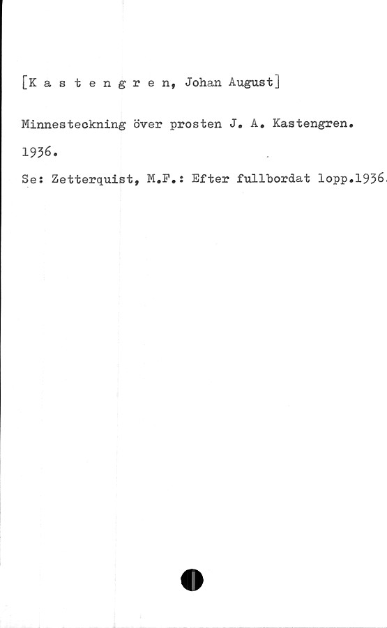  ﻿[K as tengren, Johan August]
Minnesteckning över prosten J. A. Kastengren.
1936.
Se: Zetterquist, M.F.: Efter fullbordat lopp.1936,