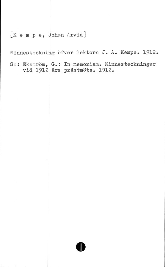  ﻿[Kempe, Johan Arvid]
Minnesteckning öfver lektorn J. A. Kempe. 1912.
Se: Ekström, G.: In memoriam. Minnesteckningar
vid 1912 års prästmöte. 1912.
