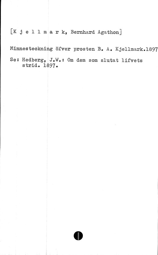  ﻿[Kjellmark, Bernhard Agathon]
Minnesteckning öfver prosten B. A. Kjellmark.1897
Se: Hedberg, J.W.: Om dem som slutat lifvets
strid. 1897.