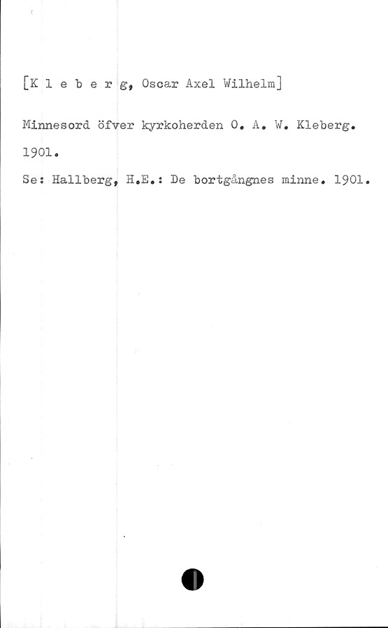  ﻿
[Kleberg, Oscar Axel Wilhelm]
Minnesord öfver kyrkoherden 0. A. W. Kleberg.
1901.
Se: Hallberg, H.E.: De bortgångnes minne. 1901.