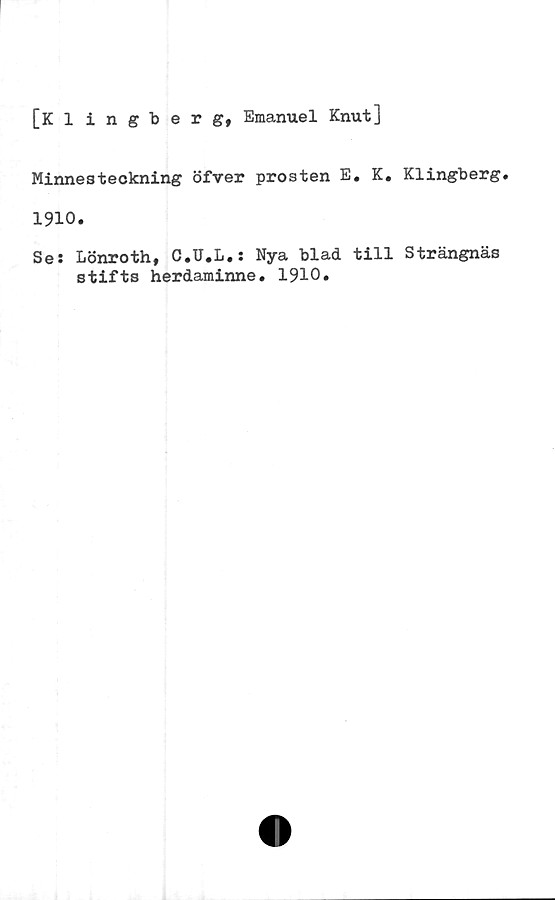  ﻿[Klingberg, Emanuel Knut]
Minnesteckning öfver prosten E. K. Klingberg.
1910.
Se: Lönroth, C.U.L,: Nya blad till Strängnäs
stifts herdaminne. 1910.