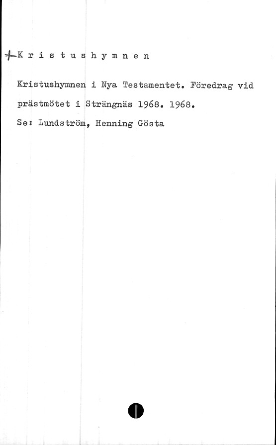  ﻿ris tushymnen
Kristushymnen i Nya Testamentet. Föredrag vid
prästmötet i Strängnäs 1968. 1968.
Ses Lundström, Henning Gösta