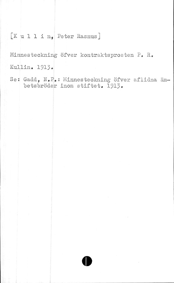  ﻿[Kullin, Peter Rasnus]
Minnesteckning öfver kontraktsprosten P. R.
Kullin. 1913.
Se: Gadd, N.P.: Minnesteckning öfver aflidna äm-
betsbröder inom stiftet. 1913»