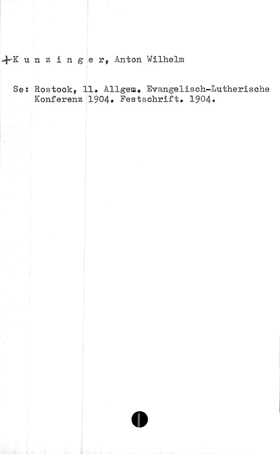  ﻿4-K unz inger, Anton Wilhelm
Se: Rostock, 11. Allgem. Evangelisch-Lutherische
Konferenz 1904» Festschrift. 1904»