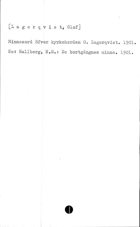 ﻿[Lagerqvis t, Olof]
Minnesord öfver kyrkoherden 0. Lagerqvist. 1901.
Se: Hallberg, H,E.: De bortgångnes minne# 1901.