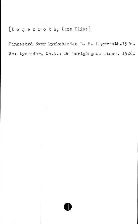  ﻿[Lagerrot h, Lars Elias]
Minnesord över kyrkoherden L. E. Lagerroth.1926
Ses Lysander, Ch.A.s De bortgångnes minne. 1926