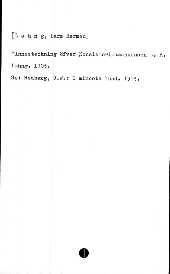  ﻿[Lahng, Lars Herman]
Minnesteckning öfver Konsistorieamanuensen L. H.
Lahng. 1903 •
Se: Hedberg, J.W.: I minnets lund. 1903»