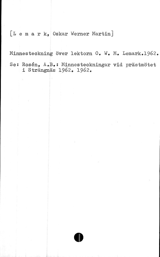  ﻿[Lemark, Oskar Werner Martin]
Minnesteckning över lektorn 0. W. M. Bemärk.1962.
Se: Rosén, A.B.: Minnesteckningar vid prästmötet
i Strängnäs 1962. 1962.