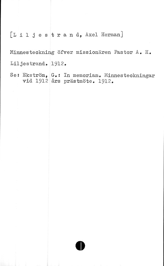  ﻿[Liljestrand, Axel Herman]
Minnesteckning öfver missionären Pastor A. H.
Liljestrand. 1912.
Se: Ekström, G.: In memoriam. Minnesteckningar
vid 1912 års prästmöte. 1912.