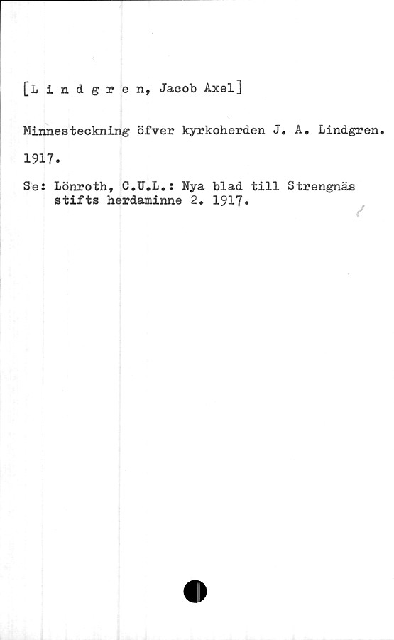  ﻿[Lindgren, Jacob Axel]
Minnesteckning öfver kyrkoherden J. A. Lindgren.
1917.
Se: Lönroth, C.U.L.: Nya blad till Strengnäs
stifts herdaminne 2. 1917»