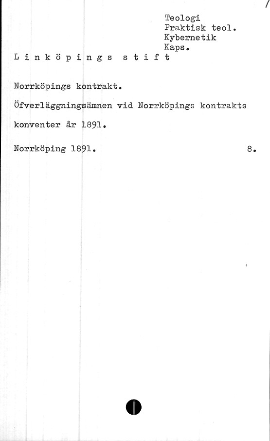  ﻿Teologi
Praktisk teol.
Kybernetik
Kaps.
Linköpings stift
Norrköpings kontrakt.
Öfverläggningsämnen vid Norrköpings kontrakts
konventer år 1891.
Norrköping 1891.