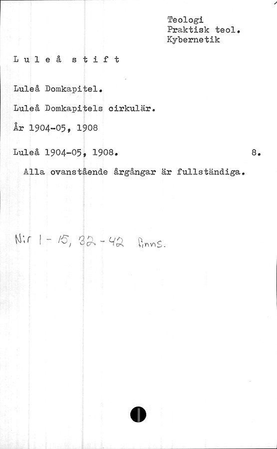  ﻿Teologi
Praktisk teol.
Kybernetik
Luleå stift
Luleå Domkapitel.
Luleå Domkapitels cirkulär.
År 1904-05, 1908
Luleå 1904-05, 1908.
Alla ovanstående årgångar är fullständiga.