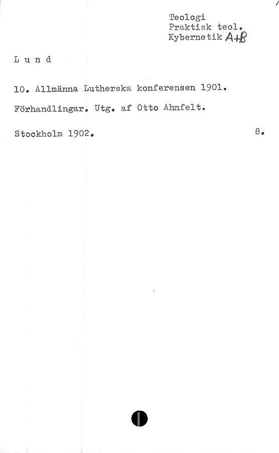  ﻿Teologi
Praktisk teol.
Kybernetik A4&
Lund
10. Allmänna Lutherska konferensen 1901.
Förhandlingar. Utg. af Otto Ahnfelt.
Stockholm 1902