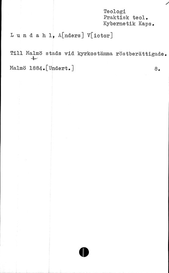  ﻿Teologi
Praktisk teol.
Kybernetik Kaps
Lundahl, A[nders] V[ictor]
Till Malmö stads vid kyrkostämma röstberättigade
4-
Malmö 1884.[Undert.]	8.