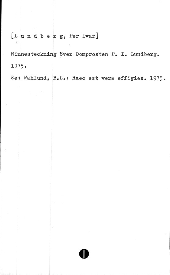  ﻿[Lundberg, Per Ivar]
Minnesteckning över Domprosten P. I. Lundberg.
1975.
Ses Wahlund, B.L.: Haec est vera effigies. 1975»