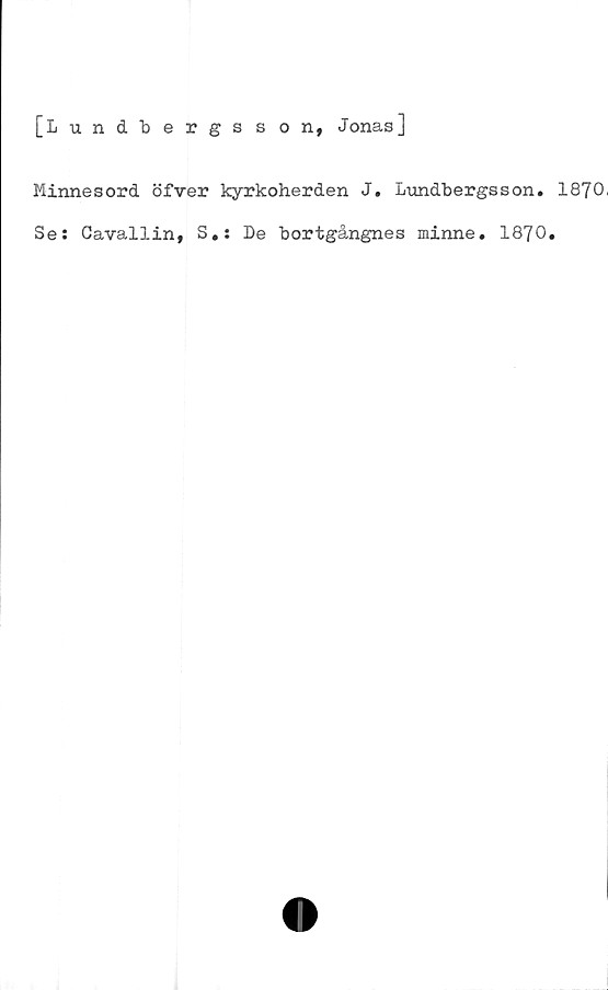  ﻿[Lundbergsson, Jonas]
Minnesord öfver kyrkoherden J. Lundbergsson. 1870
Se: Cavallin, S.: De bortgångnes minne. 1870.