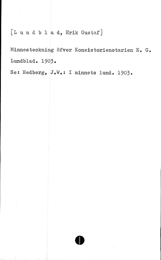  ﻿[Lundblad, Erik Gustaf]
Minnesteckning öfver Konsistorienotarien E. G.
Lundblad. 1903.
Se: Hedberg, J.W.: I minnets lund. 1903»